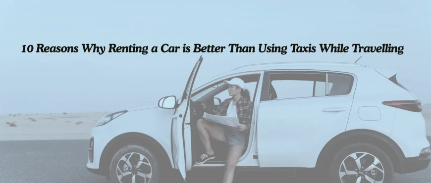 10 Reasons Why Renting a Car is Better Than Using Taxis While Travelling