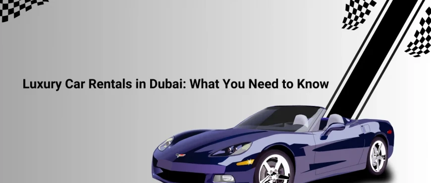 Luxury Car Rentals in Dubai: What You Need to Know